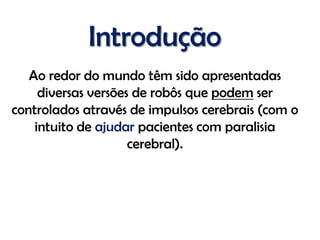 Introdução
   Ao redor do mundo têm sido apresentadas
     diversas versões de robôs que podem ser
controlados através de impulsos cerebrais (com o
    intuito de ajudar pacientes com paralisia
                     cerebral).
 