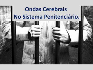 Ondas Cerebrais
No Sistema Penitenciário.
 