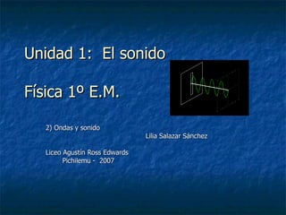 Unidad 1:  El sonido Física 1º E.M. 2) Ondas y sonido Lilia Salazar Sánchez  Liceo Agustín Ross Edwards Pichilemu -  2007  