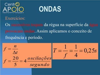ONDASExercíciosSe uma régua passa a tocar a água 20 vezes em cada 5,0 segundos, provocando oscilações na sua superfície. Calcule a frequência e o período dessas oscilações.