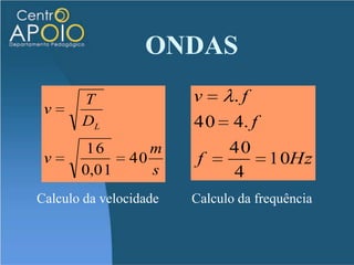 ONDASExercíciosUma onda transversal propaga-se em um fio de densidade d=10 g/m. O fio está submetido a uma tração F = 16 N. Verifica-se que a menor distância entre duas cristas da onda é igual a 4,0 m. Calcule a freqüência desta onda, em Hz.