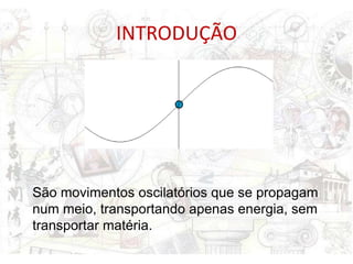 INTRODUÇÃO




São movimentos oscilatórios que se propagam
num meio, transportando apenas energia, sem
transportar matéria.
 
