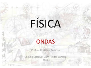 FÍSICA
         ONDAS
     Prof.(a) Cristiane Barbosa

Colégio Estadual Dom Helder Câmara
               2012
 