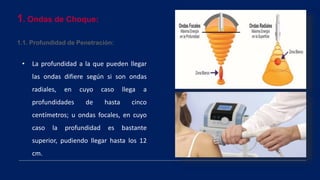 1. Ondas de Choque:
1.1. Profundidad de Penetración:
• La profundidad a la que pueden llegar
las ondas difiere según si son ondas
radiales, en cuyo caso llega a
profundidades de hasta cinco
centímetros; u ondas focales, en cuyo
caso la profundidad es bastante
superior, pudiendo llegar hasta los 12
cm.
 