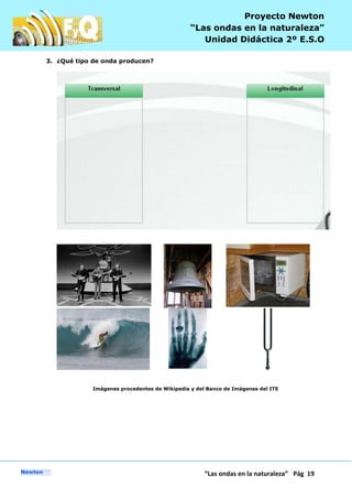 P
“Las ondas en la naturaleza” Pág 19
Proyecto Newton
“Las ondas en la naturaleza”
Unidad Didáctica 2º E.S.O
3. ¿Qué tipo de onda producen?
Imágenes procedentes de Wikipedia y del Banco de Imágenes del ITE
 
