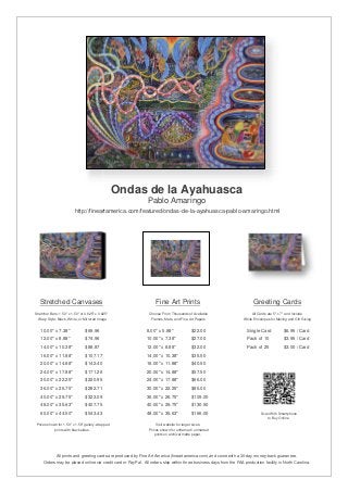 Ondas de la Ayahuasca
Pablo Amaringo
http://fineartamerica.com/featured/ondas-de-la-ayahuasca-pablo-amaringo.html
Stretched Canvases
Stretcher Bars: 1.50" x 1.50" or 0.625" x 0.625"
Wrap Style: Black, White, or Mirrored Image
10.00" x 7.38" $69.96
12.00" x 8.88" $74.96
14.00" x 10.38" $88.87
16.00" x 11.88" $107.17
20.00" x 14.88" $142.40
24.00" x 17.88" $171.26
30.00" x 22.25" $220.95
36.00" x 26.75" $282.71
40.00" x 29.75" $323.09
48.00" x 35.63" $407.75
60.00" x 44.50" $543.43
Prices shown for 1.50" x 1.50" gallery-wrapped
prints with black sides.
Fine Art Prints
Choose From Thousands of Available
Frames, Mats, and Fine Art Papers
8.00" x 5.88" $22.00
10.00" x 7.38" $27.00
12.00" x 8.88" $32.00
14.00" x 10.38" $35.50
16.00" x 11.88" $40.50
20.00" x 14.88" $57.50
24.00" x 17.88" $66.00
30.00" x 22.25" $85.00
36.00" x 26.75" $109.00
40.00" x 29.75" $130.50
48.00" x 35.63" $166.00
Visit website for larger sizes.
Prices shown for unframed / unmatted
prints on archival matte paper.
Greeting Cards
All Cards are 5" x 7" and Include
White Envelopes for Mailing and Gift Giving
Single Card $6.95 / Card
Pack of 10 $3.95 / Card
Pack of 25 $3.00 / Card
Scan With Smartphone
to Buy Online
All prints and greeting cards are produced by Fine Art America (fineartamerica.com) and come with a 30-day money-back guarantee.
Orders may be placed online via credit card or PayPal. All orders ship within three business days from the FAA production facility in North Carolina.
 