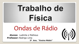 Alunos: Ludmila e Matheus
Professor: Rodrigo Lima
3º Ano. “Ensino Médio”
Ondas de Rádio
 