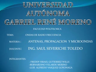 TEMA ONDAS DE RADIO FRECUENCIA
FACULTAD POLITECNICA
MATERIA : ANTENAS, PROPAGACION Y MICROONDAS
DOCENTE: ING. SAUL SEVERICHE TOLEDO
INTEGRANTES:
- FREDDY ISRAEL GUTIERREZ WILLS
-BERNARDINO VELARDE MERINO
-LUIS ALFREDO VASQUEZ GOYONAGA
 