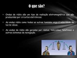 O que são?Ondas de rádio são um tipo de radiação eletromagnética que são produzidas por circuitos eletrónicos.