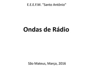 Ondas de Rádio
E.E.E.F.M. "Santo Antônio"
São Mateus, Março, 2016
 