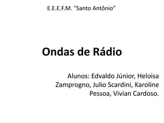Ondas de Rádio
Alunos: Edvaldo Júnior, Heloisa
Zamprogno, Julio Scardini, Karoline
Pessoa, Vivian Cardoso.
E.E.E.F.M. "Santo Antônio"
 