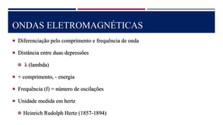 ONDAS ELETROMAGNÉTICAS
 Diferenciação pelo comprimento e frequência de onda
 Distância entre duas depressões
 λ (lambda)
 + comprimento, - energia
 Frequência (f) = número de oscilações
 Unidade medida em hertz
 Heinrich Rudolph Hertz (1857-1894)
 