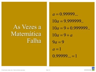 a = 0.99999...
                                                                       10a = 9.999999..
                      As Vezes a                                       10a = 9 + 0.999999..
                      Matemática                                       10a = 9 + a
                           Falha                                       9a = 9
                                                                       a =1
                                                                       0.99999... = 1

© Det Norske Veritas Ltda. Todos os direitos reservados.   Slide 112
 