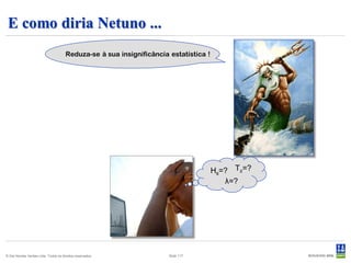 E como diria Netuno ...
                                      Reduza-se à sua insignificância estatística !




                                                                                      Hs=? Tz=?
                                                                                         λ=?




© Det Norske Veritas Ltda. Todos os direitos reservados.              Slide 117
 