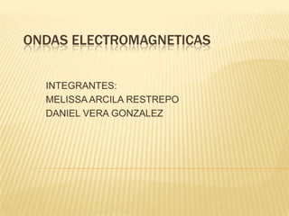 ONDAS ELECTROMAGNETICAS INTEGRANTES:  MELISSA ARCILA RESTREPO  DANIEL VERA GONZALEZ 