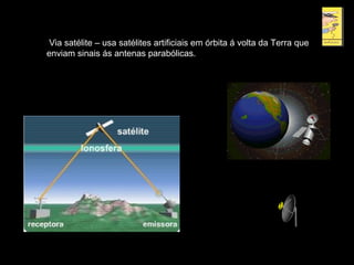 Via satélite – usa satélites artificiais em órbita á volta da Terra que
enviam sinais ás antenas parabólicas.
 