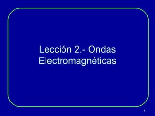 1
Lección 2.- Ondas
Electromagnéticas
 