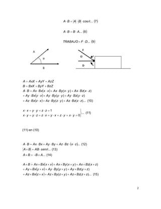 2
 
 
 9...
8...
7...cos
DFTRABAJO
ABBA
BABA


 
 
 
 
)11(...
0
1
)10()...()(
)()(
)()(










yxyzxyxzzyyx
zzyyxx
zzBzAzyzByAzxzBxAz
zyBzAyyyByAyxyBxAy
zxBzAxyxByAxxxBxAxBA
BzZByYBxXB
AzZAyYAxXA
(11) en (10)
 
 
 
  )15()...()(
)()(
)()(
)14(...
)13(...
)12(...
zzBzAzyzByAzxzBxAz
zyBzAyyyByAyxyBxAy
zxBzAxyxByAxxxBxAxBA
ABBA
senABBA
zxBzAzByAyBxAxBA







 