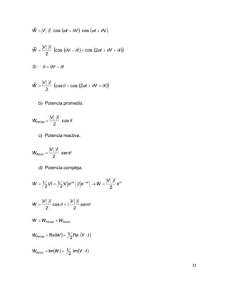 72
   
    
  IVt
IV
W
IVSi
IVtIV
IV
W
VtVtIVW








2coscos
2
~
:
2coscos
2
~
coscos
~
b) Potencia promedio.
cos
2
IV
WPROM 
c) Potencia reactiva.
sen
IV
WREAC
2

d) Potencia compleja.
   
   IVWW
IVWW
WWW
sen
IV
i
IV
W
e
IV
WeIeVVIW
REAC
PROM
REACPROM
ivivi




 
Im
2
1Im
Re
2
1Re
2
cos
2
22
1
2
1


 