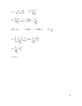 76
 
IV
a
b
b
a
IV
r
dr
b
a
IV
da
r
I
b
a
r
V
r
I
HrHIldHIIldH
b
a
r
V
E
b
aV
r
b
a
V
E
b
a
V
l
q
a
b
lr
q
V
b
a
b
a












































ln
ln
ln
2
ln
2
2
ln
ln2
1
ln
2
ln
2
ln
2

 
