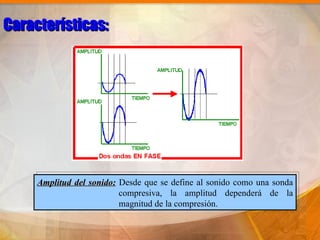 Características:




     Amplitud del sonido: Desde que se define al sonido como una sonda
                          compresiva, la amplitud dependerá de la
                          magnitud de la compresión.
 