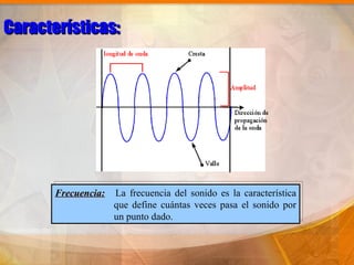 Características:




       Frecuencia:   La frecuencia del sonido es la característica
                     que define cuántas veces pasa el sonido por
                     un punto dado.
 