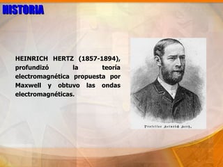 HISTORIA



  HEINRICH HERTZ (1857-1894),
  profundizó       la      teoría
  electromagnética propuesta por
  Maxwell y obtuvo las ondas
  electromagnéticas.
 