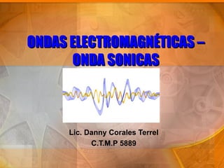 ONDAS ELECTROMAGNÉTICAS –
      ONDA SONICAS



     Lic. Danny Corales Terrel
           C.T.M.P 5889
 