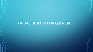 ONDAS DE RÁDIO FREQUÊNCIA
 