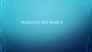 PRODUÇÃO DOS RAIOS X
 
