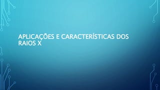 APLICAÇÕES E CARACTERÍSTICAS DOS
RAIOS X
 