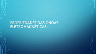 PROPRIEDADES DAS ONDAS
ELETROMAGNÉTICAS
 