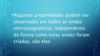 •Algumas propriedades podem ser
observadas em todos as ondas
eletromagnéticas, independente
da forma como estas ondas foram
criadas, são elas:
 