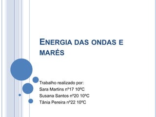 Energia das ondas e marés Trabalho realizado por: Sara Martins nº17 10ºC Susana Santos nº20 10ºC Tânia Pereira nº22 10ºC 