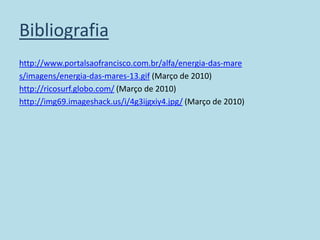 Bibliografia http://www.portalsaofrancisco.com.br/alfa/energia-das-mares/imagens/energia-das-mares-13.gif (Março de 2010)http://ricosurf.globo.com/ (Março de 2010)http://img69.imageshack.us/i/4g3ijgxiy4.jpg/ (Março de 2010)