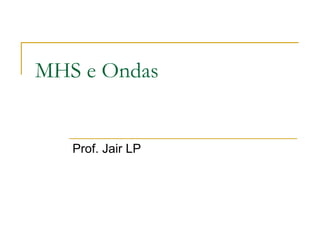 MHS e Ondas
Prof. Jair LP
 