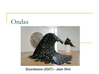 Ondas
Soundwave (2007) - Jean Shin
 
