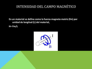 INTENSIDAD DEL CAMPO MAGNÉTICO
En un material se define como la fuerza magneto motriz (fm) por
unidad de longitud (L) del material,
H= Fm/L
 