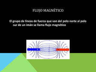 FLUJO MAGNÉTICO
El grupo de líneas de fuerza que van del polo norte al polo
sur de un imán se llama flujo magnético
 