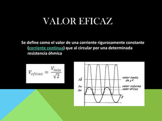 VALOR EFICAZ
Se define como el valor de una corriente rigurosamente constante
(corriente continua) que al circular por una determinada
resistencia óhmica
 