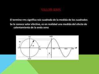 VALOR RMS
El termino rms significa raíz cuadrada de la medida de los cuadrados
Se le conoce valor efectivo, es en realidad una medida del efecto de
calentamiento de la onda seno
 