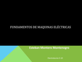 FUNDAMENTOS DE MAQUINAS ELÉCTRICAS
Esteban Montero Montenegro
Electrotecnia 5-10
 