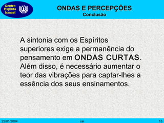 A sintonia com os Espíritos superiores exige a permanência do pensamento em  ONDAS CURTAS . Além disso, é necessário aumentar o teor das vibrações para captar-lhes a essência dos seus ensinamentos. ONDAS E PERCEPÇÕES  Conclusão 