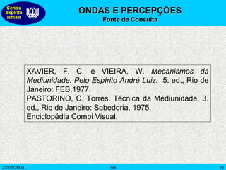 XAVIER, F. C. e VIEIRA, W.  Mecanismos da Mediunidade. Pelo Espírito André Luiz.  5. ed., Rio de Janeiro: FEB,1977. PASTORINO, C. Torres. Técnica da Mediunidade. 3. ed., Rio de Janeiro: Sabedoria, 1975. Enciclopédia Combi Visual. ONDAS E PERCEPÇÕES  Fonte de Consulta 