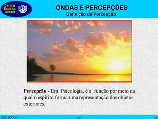 Percepção  - Em  Psicologia, é a  função por meio da qual o espírito forma uma representação dos objetos exteriores. ONDAS E PERCEPÇÕES   Definição de Percepção 