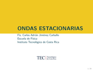 ONDAS ESTACIONARIAS
Fís. Carlos Adrián Jiménez Carballo
Escuela de Física
Instituto Tecnológico de Costa Rica
1 / 20
 