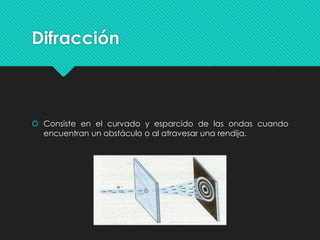 Difracción
 Consiste en el curvado y esparcido de las ondas cuando
encuentran un obstáculo o al atravesar una rendija.
 