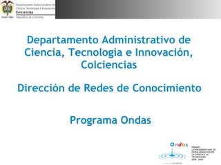Departamento Administrativo de
 Ciencia, Tecnología e Innovación,
            Colciencias

Dirección de Redes de Conocimiento


         Programa Ondas
 