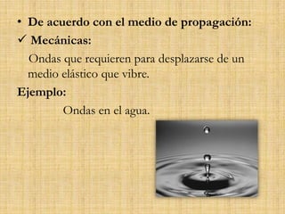 • De acuerdo con el medio de propagación:
 Mecánicas:
Ondas que requieren para desplazarse de un
medio elástico que vibre.
Ejemplo:
Ondas en el agua.
 