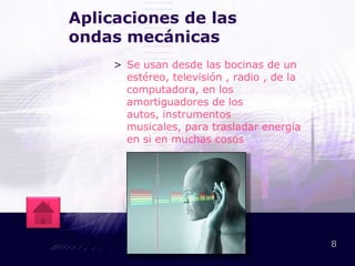 Aplicaciones de las
ondas mecánicas
     > Se usan desde las bocinas de un
       estéreo, televisión , radio , de la
       computadora, en los
       amortiguadores de los
       autos, instrumentos
       musicales, para trasladar energía
       en si en muchas cosos




                                             8
 
